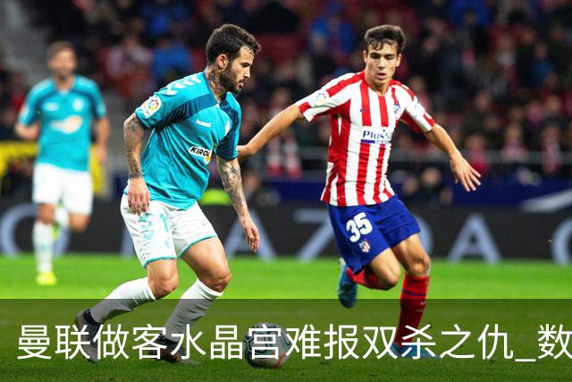 曼联做客水晶宫难报双杀之仇 数据示1-1战平